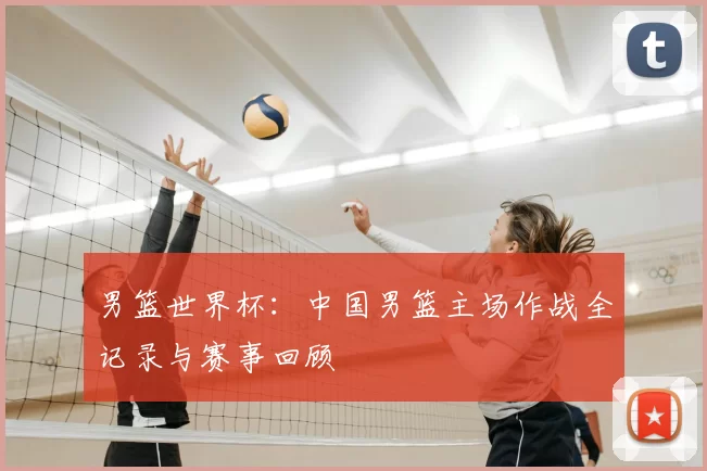 男篮世界杯：中国男篮主场作战全记录与赛事回顾
