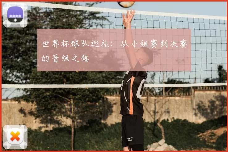 世界杯球队巡礼:从小组赛到决赛的晋级之路