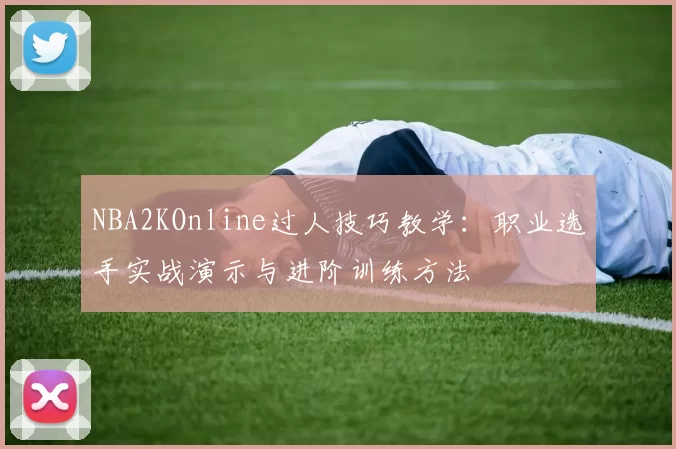 NBA2KOnline过人技巧教学:职业选手实战演示与进阶训练方法