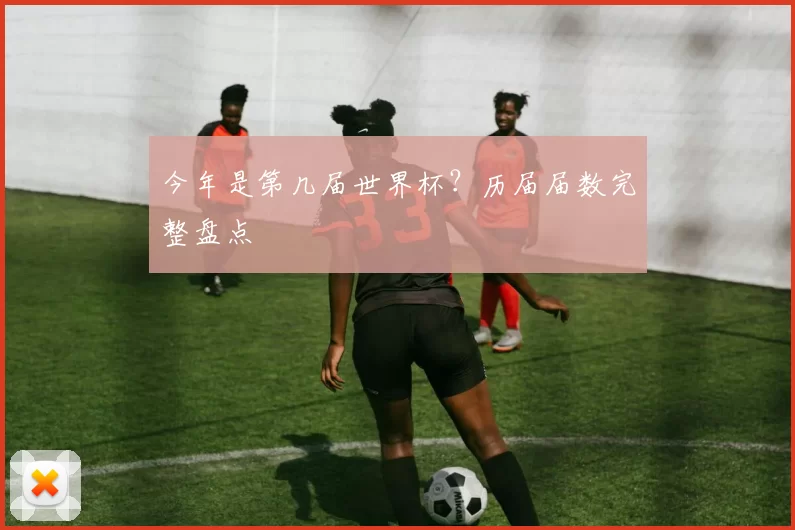 今年是第几届世界杯？历届届数完整盘点