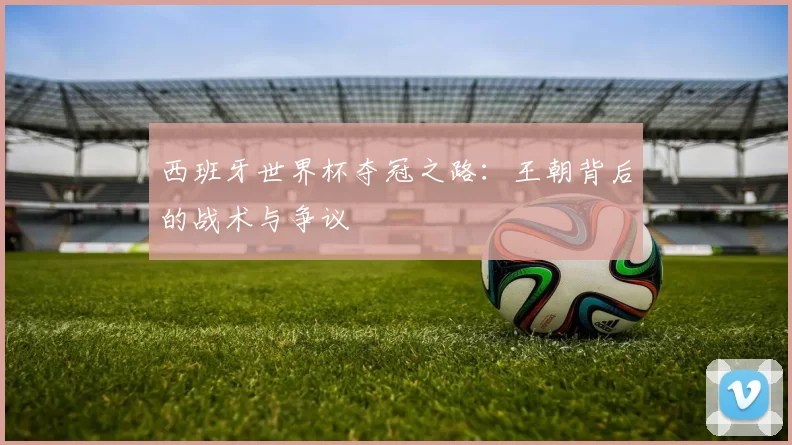 西班牙世界杯夺冠之路:王朝背后的战术与争议