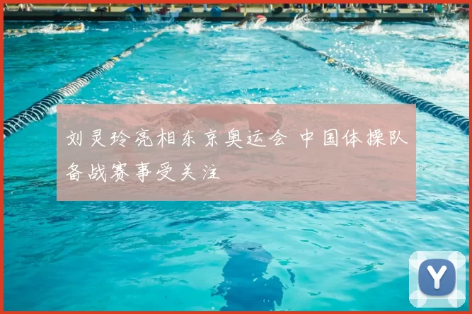 刘灵玲亮相东京奥运会 中国体操队备战赛事受关注