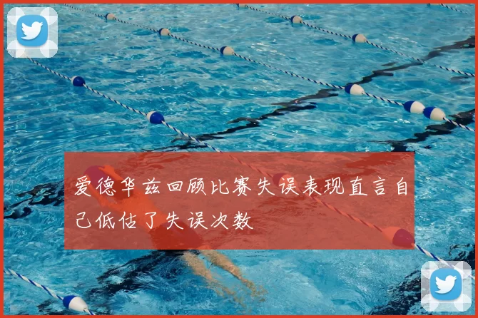 爱德华兹回顾比赛失误表现直言自己低估了失误次数