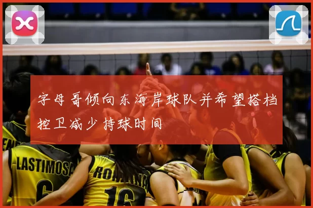 字母哥倾向东海岸球队并希望搭档控卫减少持球时间