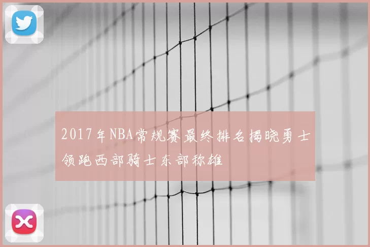 2017年NBA常规赛最终排名揭晓勇士领跑西部骑士东部称雄