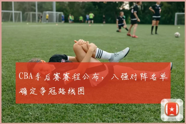 CBA季后赛赛程公布，八强对阵名单确定争冠路线图