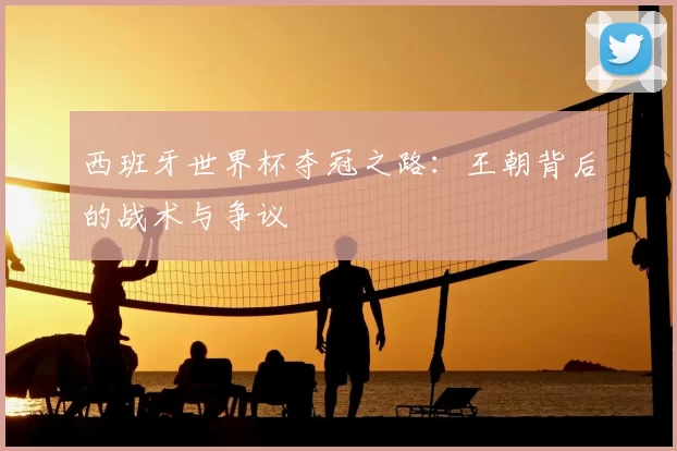 西班牙世界杯夺冠之路：王朝背后的战术与争议