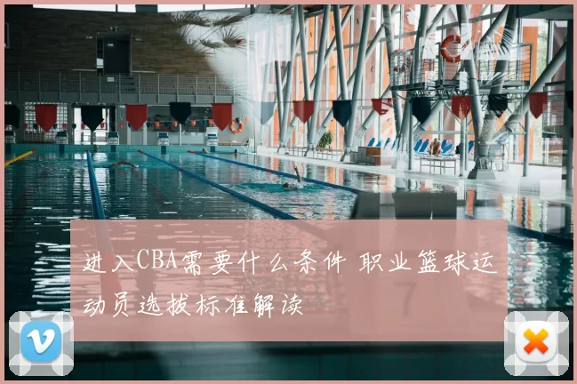进入CBA需要什么条件 职业篮球运动员选拔标准解读
