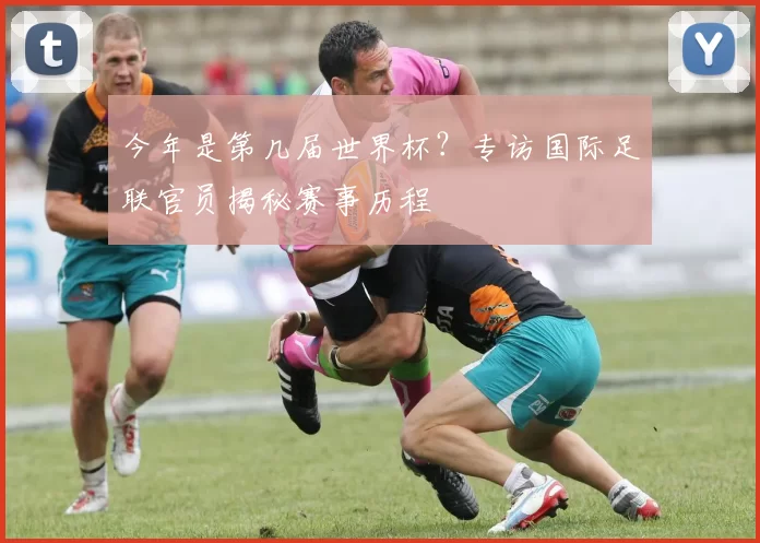 今年是第几届世界杯?专访国际足联官员揭秘赛事历程
