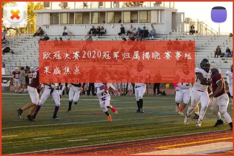 欧冠决赛2020冠军归属揭晓 赛事结果成焦点