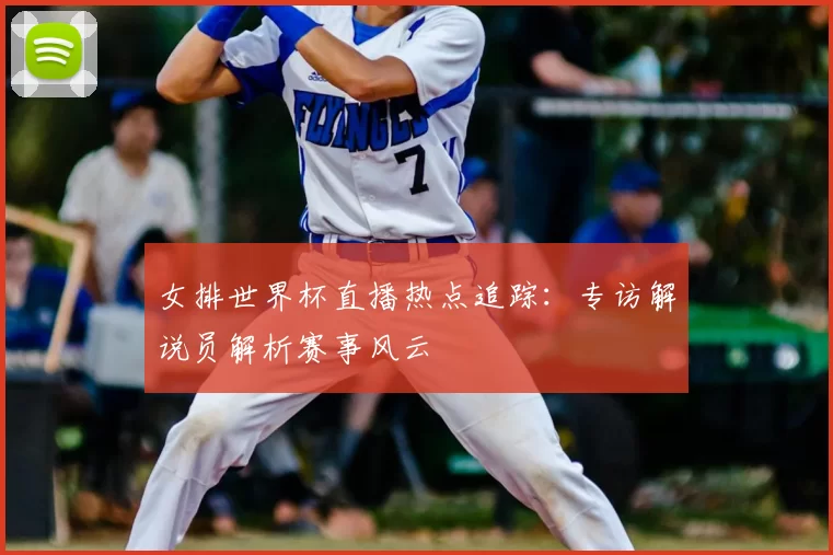 女排世界杯直播热点追踪:专访解说员解析赛事风云