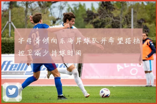 字母哥倾向东海岸球队并希望搭档控卫减少持球时间
