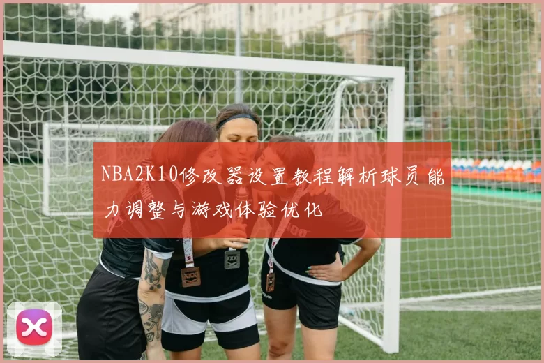 NBA2K10修改器设置教程解析球员能力调整与游戏体验优化