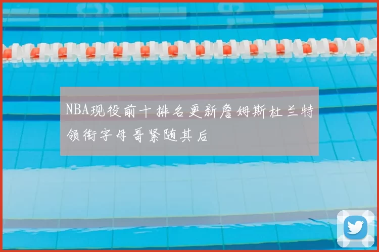 NBA现役前十排名更新詹姆斯杜兰特领衔字母哥紧随其后
