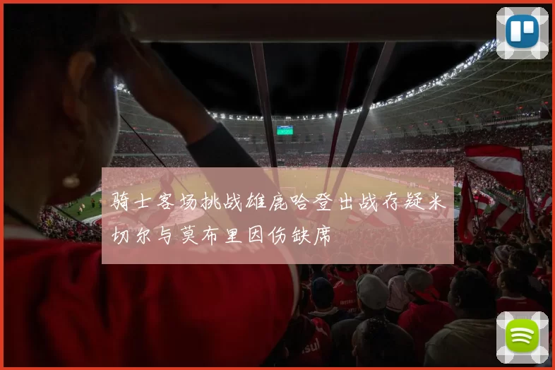骑士客场挑战雄鹿哈登出战存疑米切尔与莫布里因伤缺席