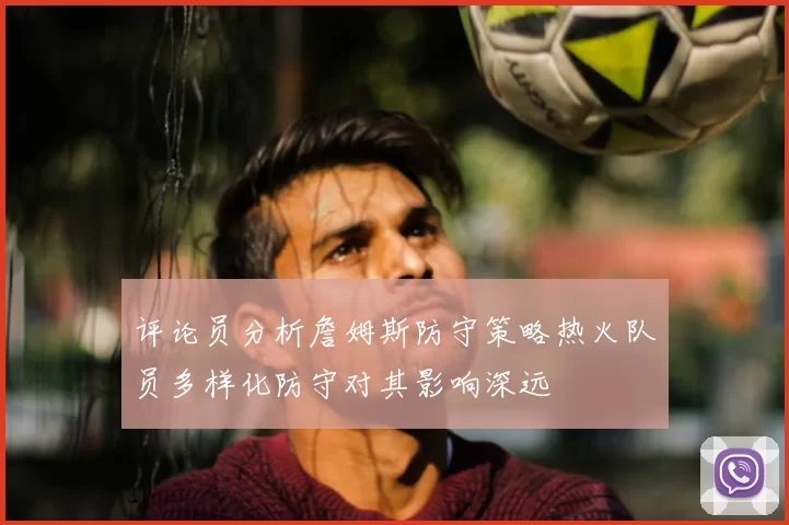 评论员分析詹姆斯防守策略热火队员多样化防守对其影响深远