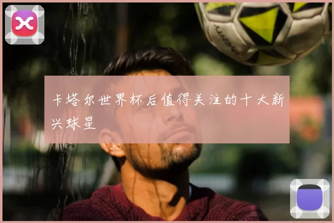 卡塔尔世界杯后值得关注的十大新兴球星