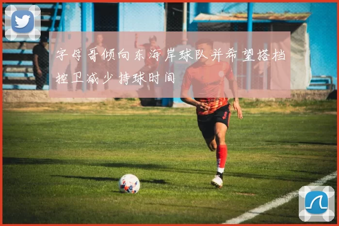 字母哥倾向东海岸球队并希望搭档控卫减少持球时间