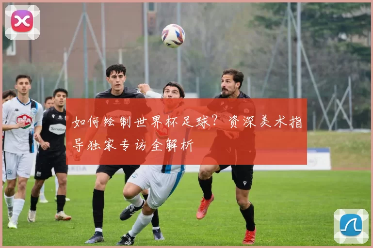 如何绘制世界杯足球？资深美术指导独家专访全解析