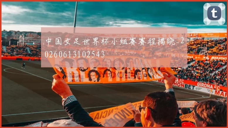 中国女足世界杯小组赛赛程揭晓_20260613102543