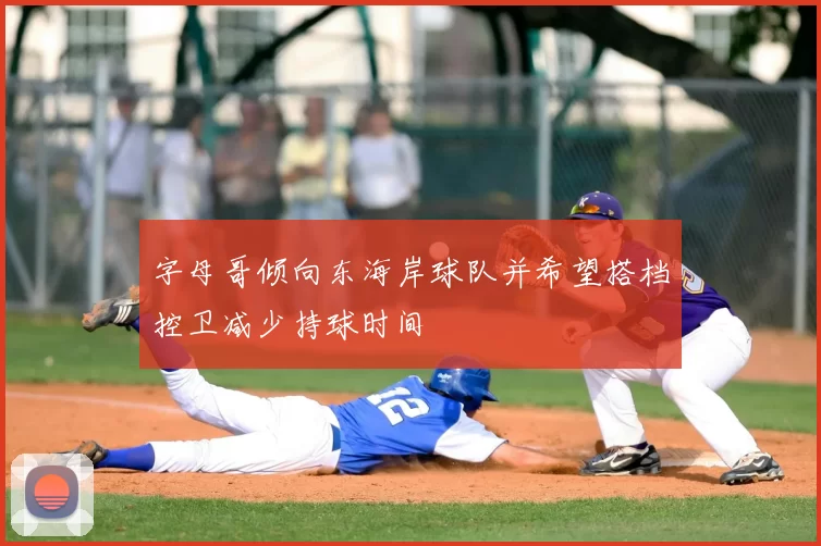 字母哥倾向东海岸球队并希望搭档控卫减少持球时间
