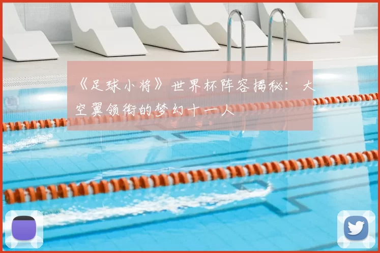 《足球小将》世界杯阵容揭秘:大空翼领衔的梦幻十一人