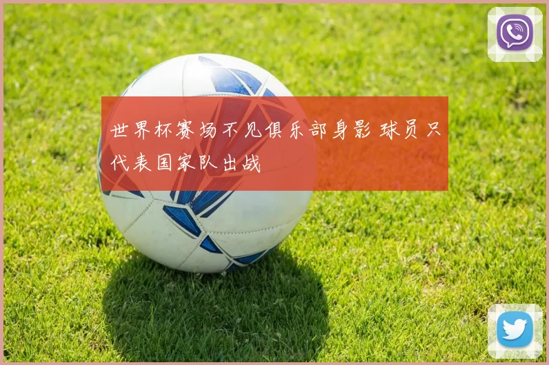 世界杯赛场不见俱乐部身影 球员只代表国家队出战