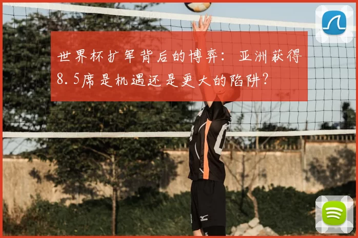 世界杯扩军背后的博弈：亚洲获得8.5席是机遇还是更大的陷阱？