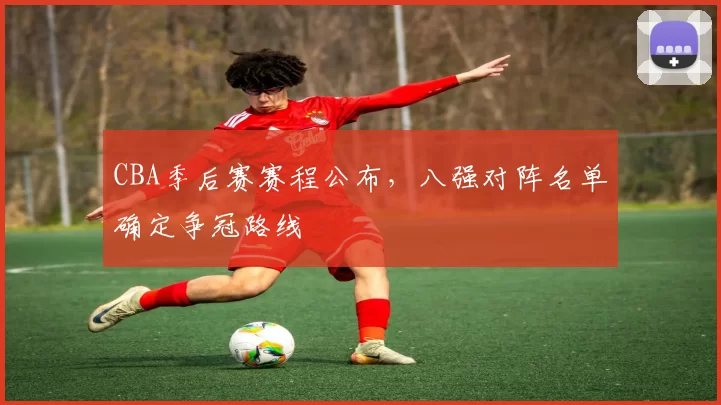 CBA季后赛赛程公布，八强对阵名单确定争冠路线