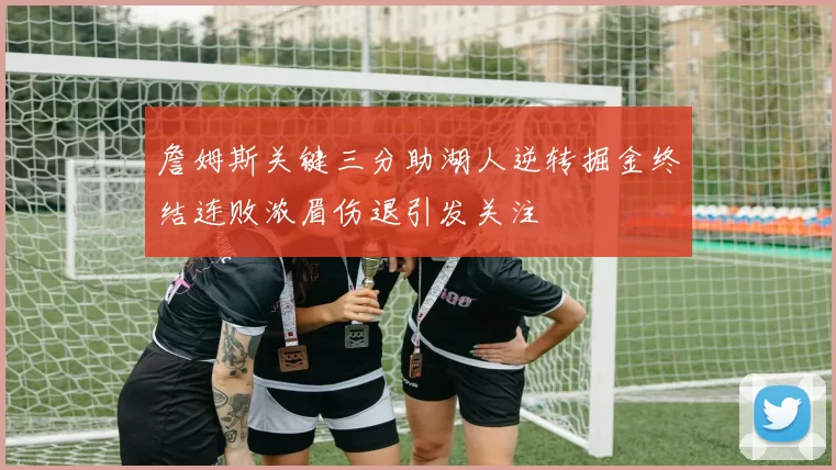 詹姆斯关键三分助湖人逆转掘金终结连败浓眉伤退引发关注