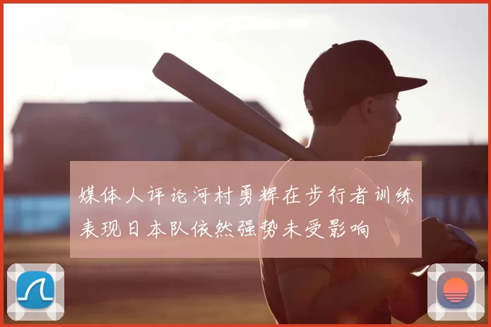 媒体人评论河村勇辉在步行者训练表现日本队依然强势未受影响