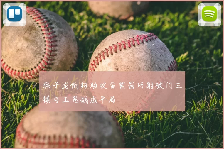 韩子龙倒钩助攻黄紫昌巧射破门三镇与玉昆战成平局