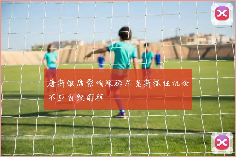唐斯缺席影响深远尼克斯抓住机会不应自毁前程