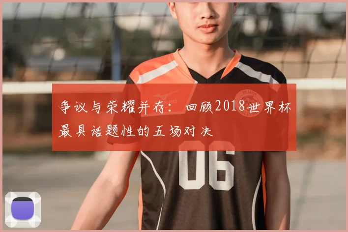 争议与荣耀并存：回顾2018世界杯最具话题性的五场对决