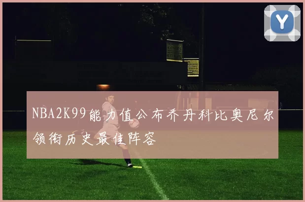 NBA2K99能力值公布乔丹科比奥尼尔领衔历史最佳阵容
