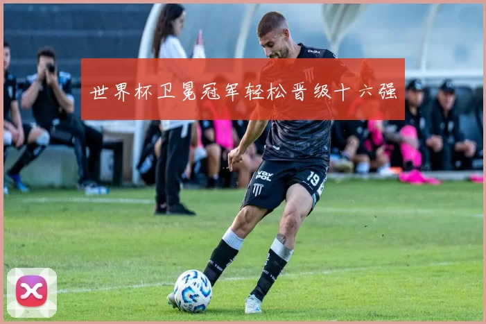世界杯卫冕冠军轻松晋级十六强