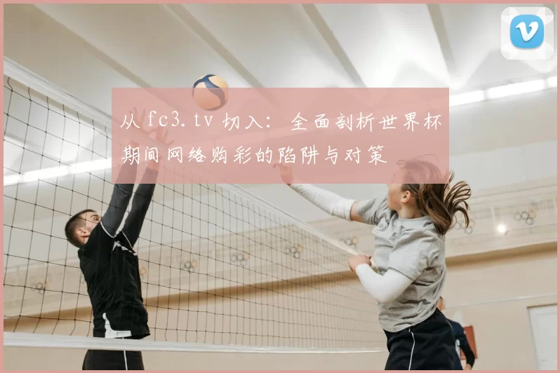 从 fc3.tv 切入:全面剖析世界杯期间网络购彩的陷阱与对策