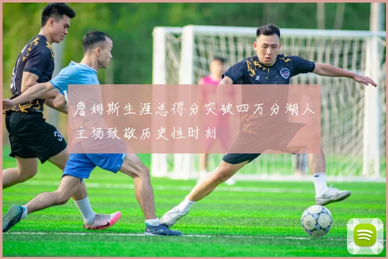 詹姆斯生涯总得分突破四万分湖人主场致敬历史性时刻