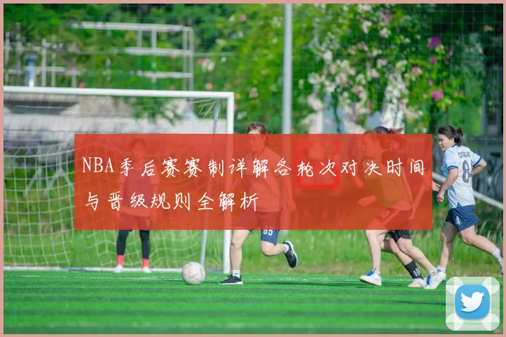 NBA季后赛赛制详解各轮次对决时间与晋级规则全解析