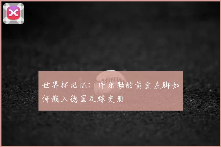 世界杯记忆：许尔勒的黄金左脚如何载入德国足球史册