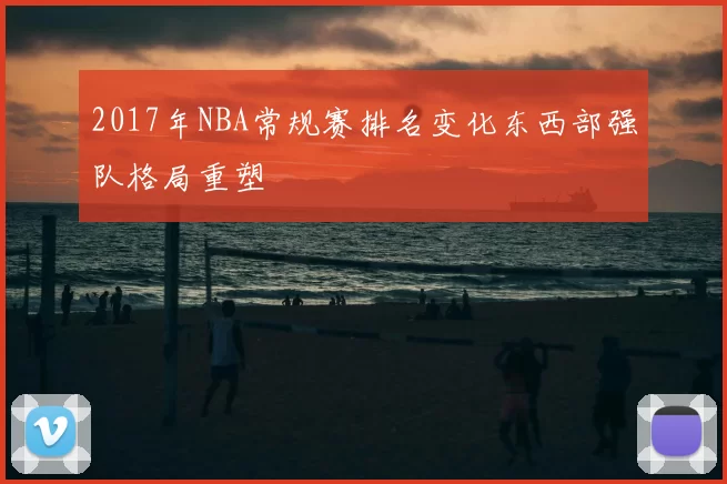 2017年NBA常规赛排名变化东西部强队格局重塑