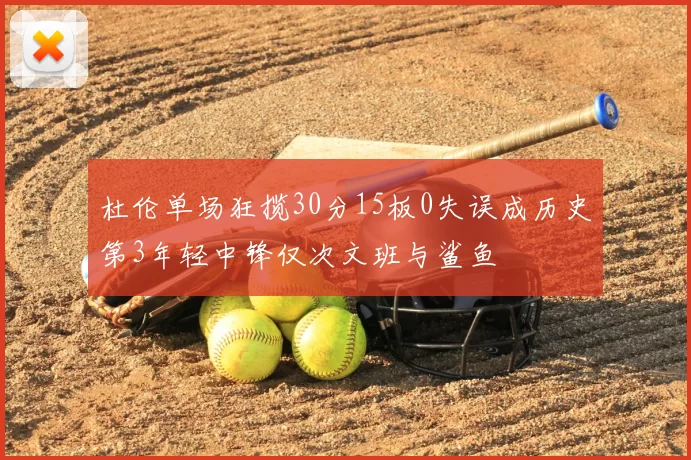 杜伦单场狂揽30分15板0失误成历史第3年轻中锋仅次文班与鲨鱼