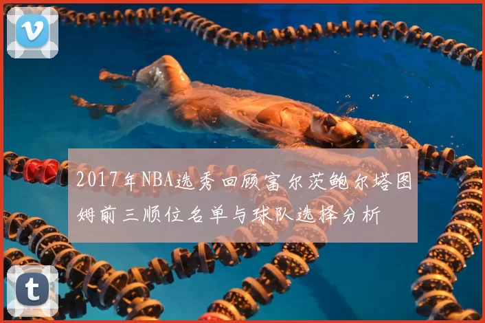 2017年NBA选秀回顾富尔茨鲍尔塔图姆前三顺位名单与球队选择分析