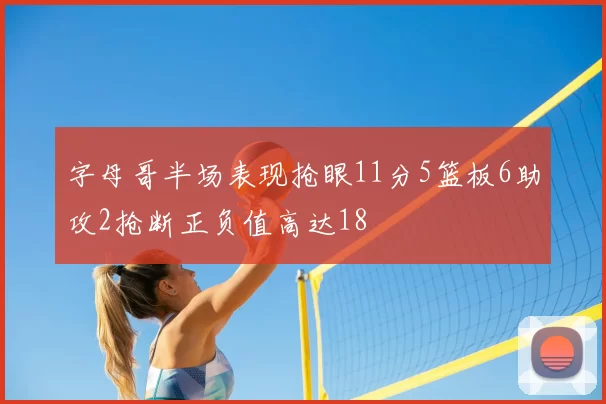 字母哥半场表现抢眼11分5篮板6助攻2抢断正负值高达18
