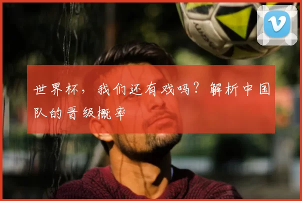 世界杯，我们还有戏吗？解析中国队的晋级概率