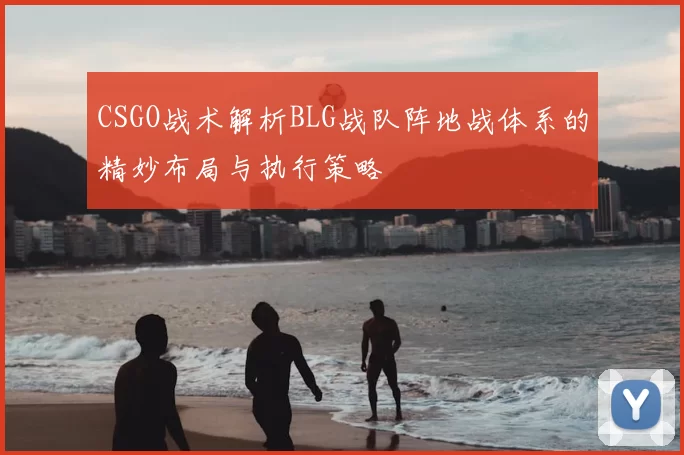 CSGO战术解析BLG战队阵地战体系的精妙布局与执行策略