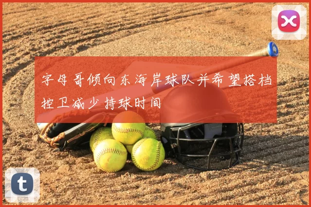字母哥倾向东海岸球队并希望搭档控卫减少持球时间