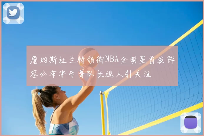 詹姆斯杜兰特领衔NBA全明星首发阵容公布字母哥队长选人引关注