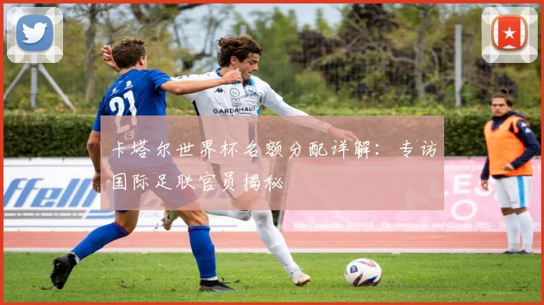 卡塔尔世界杯名额分配详解：专访国际足联官员揭秘