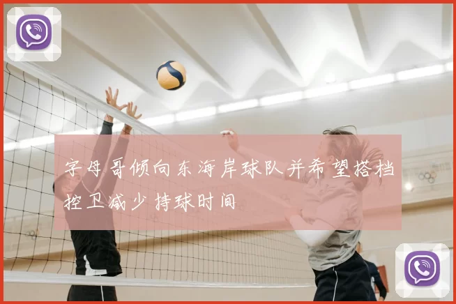字母哥倾向东海岸球队并希望搭档控卫减少持球时间
